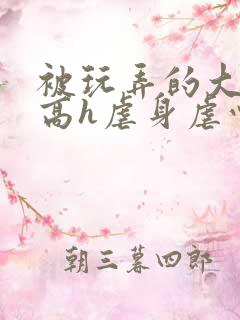 被玩弄的大小姐高h虐身虐心