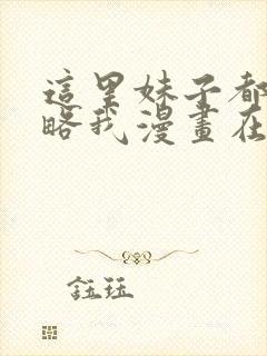 这里妹子都想攻略我漫画在线