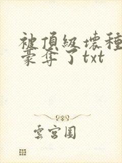 被顶级坏种强取豪夺了txt