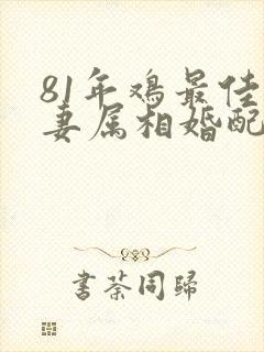 81年鸡最佳夫妻属相婚配表