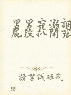 男男宠溺调教打屁股扒开露出屁眼