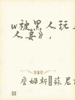 w被黑人玩弄的人妻》,