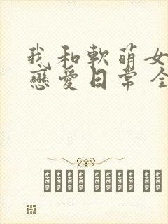 我和软萌女友的恋爱日常 全文阅读