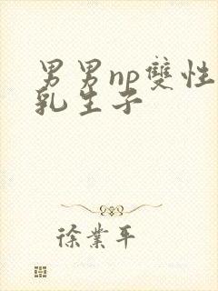 男男np双性产乳生子