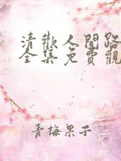 清欢人间路短剧全集免费观看