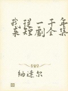 我从一千年中归来短剧全集免费播放