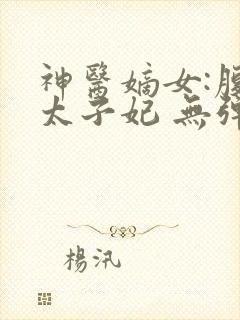 神医嫡女:腹黑太子妃 无弹窗