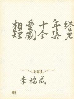 相爱十年终成空短剧全集免费观看高清