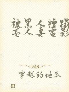 被黑人糟蹋的漂亮人妻电影