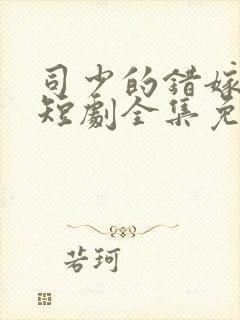 司少的错嫁新娘短剧全集免费版