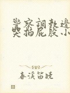 警察调教边c边哭拍屁股小说