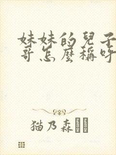 妹妹的儿子叫哥哥怎么称呼