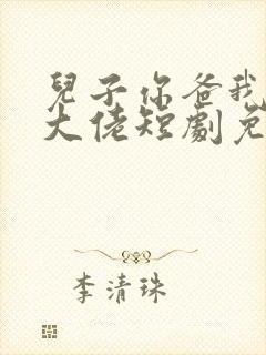 儿子你爸我真的大佬短剧免费