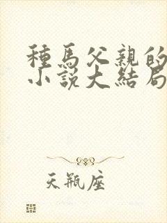 种马父亲的沦陷小说大结局