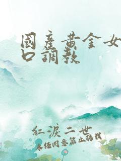 国产黄金女王重口调教