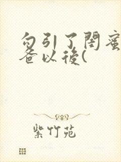 勾引了闺蜜的爸爸以后(