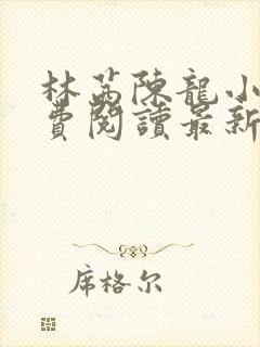 林茜陈龙小说免费阅读最新章节更新