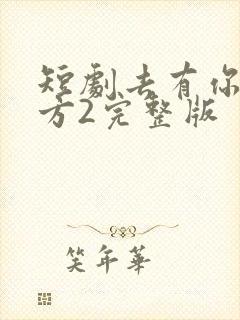 短剧去有你的地方2完整版