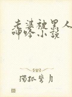 老婆被黑人杂交呻吟小说