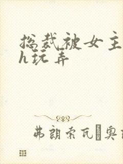 总裁被女主调教h玩弄