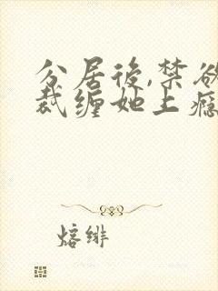 分居后,禁欲总裁缠她上瘾