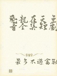 飞龙在天免费观看全集短剧