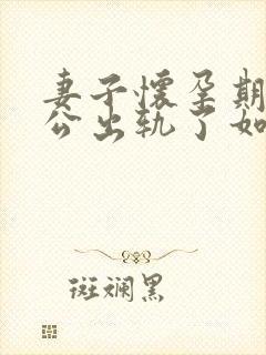 妻子怀孕期间老公出轨了如何挽回