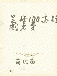 吴峰100集短剧免费