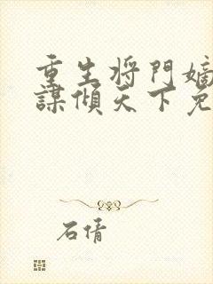 重生将门嫡女毒谋倾天下免费阅读