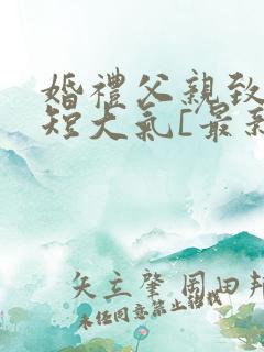 婚礼父亲致辞简短大气[最新婚礼父亲致辞篇