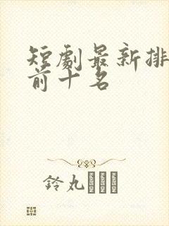 短剧最新排行榜前十名