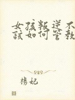 女孩叛逆不听话该如何管教