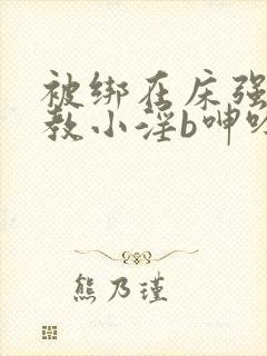 被绑在床强做调教小淫b呻吟男男小说