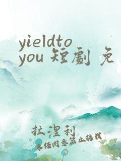 yieldtoyou 短剧 免费观看