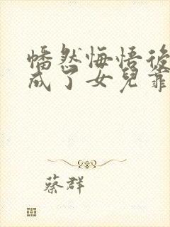 幡然悔悟后,我成了女儿靠山免费观看