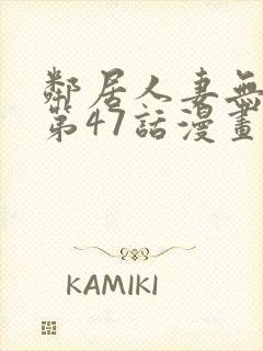 邻居人妻无删减第47话漫画