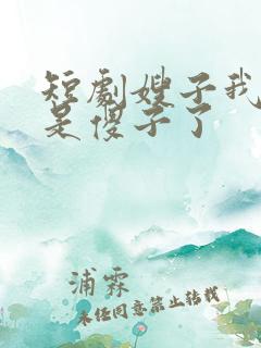 短剧嫂子我真不是傻子了