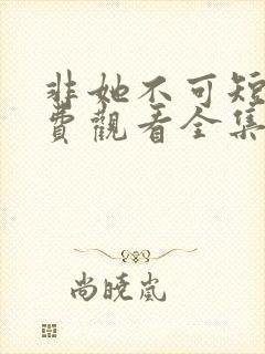 非她不可短剧免费观看全集在线播放