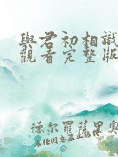 与君初相识免费观看完整版西瓜