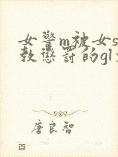 女警m被女s调教惩罚的gl文