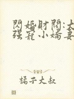 闪婚财阀:大叔强宠小娇妻原著小说