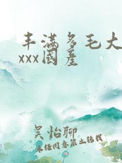 丰满多毛大阴户xxx国产