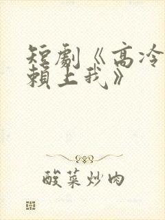 短剧《高冷先生赖上我》