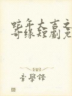 蛇年大吉之天降奇缘短剧免费观看