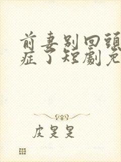 前妻别回头我绝症了短剧免费观看