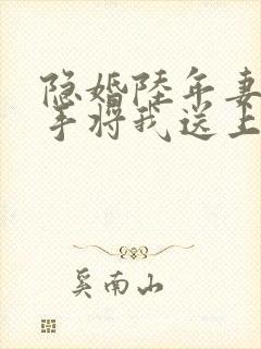 隐婚陆年妻子亲手将我送上全文在线阅读