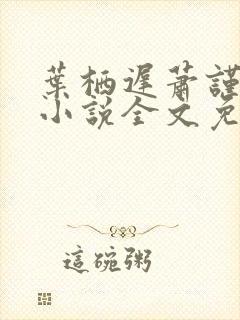 叶栖迟萧谨行的小说全文免费阅读最新章节