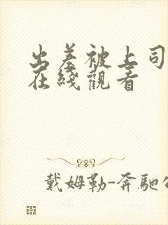 出差被上司侵犯在线观看