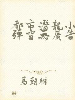 都市潜龙小说无弹窗无广告