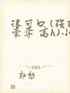 很可口 (强取豪夺 高h)小说